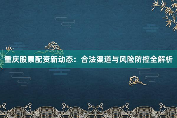 重庆股票配资新动态：合法渠道与风险防控全解析