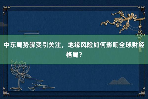 中东局势骤变引关注，地缘风险如何影响全球财经格局？