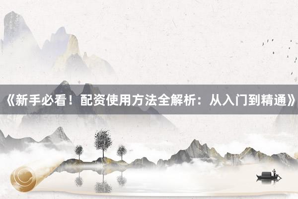 《新手必看！配资使用方法全解析：从入门到精通》
