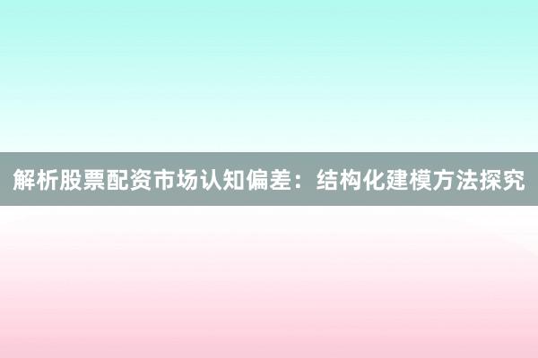 解析股票配资市场认知偏差：结构化建模方法探究