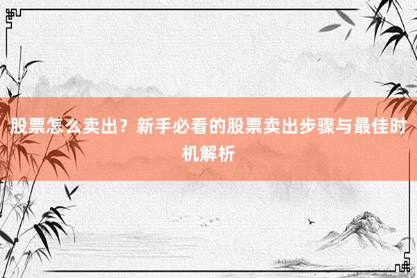 股票怎么卖出？新手必看的股票卖出步骤与最佳时机解析