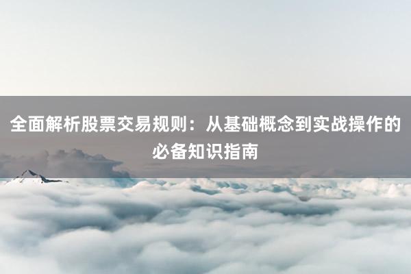全面解析股票交易规则：从基础概念到实战操作的必备知识指南