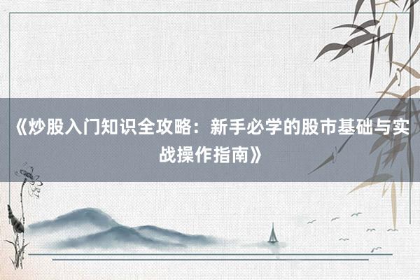 《炒股入门知识全攻略：新手必学的股市基础与实战操作指南》