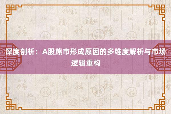 深度剖析：A股熊市形成原因的多维度解析与市场逻辑重构