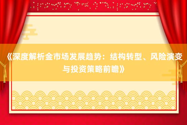 《深度解析金市场发展趋势：结构转型、风险演变与投资策略前瞻》