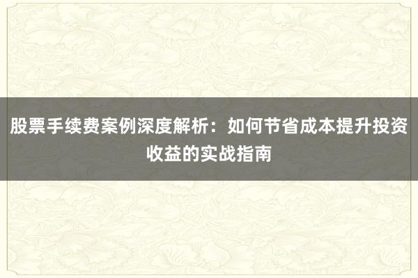 股票手续费案例深度解析：如何节省成本提升投资收益的实战指南
