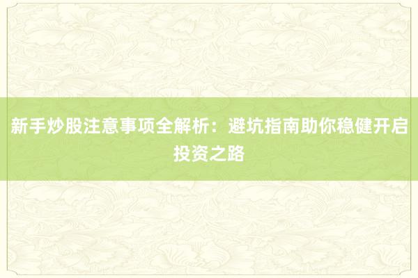 新手炒股注意事项全解析：避坑指南助你稳健开启投资之路