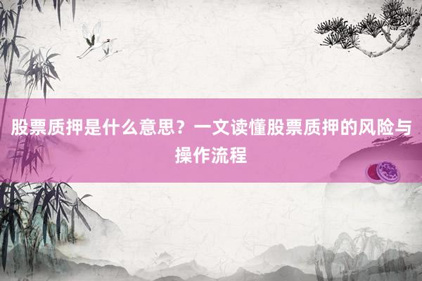 股票质押是什么意思？一文读懂股票质押的风险与操作流程