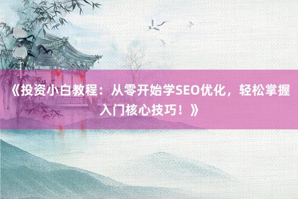 《投资小白教程：从零开始学SEO优化，轻松掌握入门核心技巧！》
