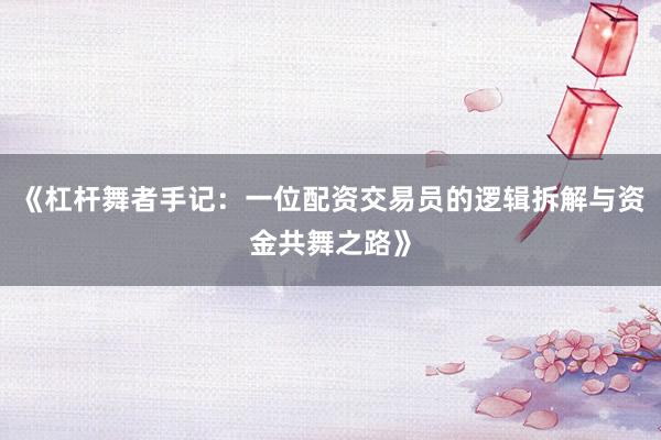 《杠杆舞者手记：一位配资交易员的逻辑拆解与资金共舞之路》
