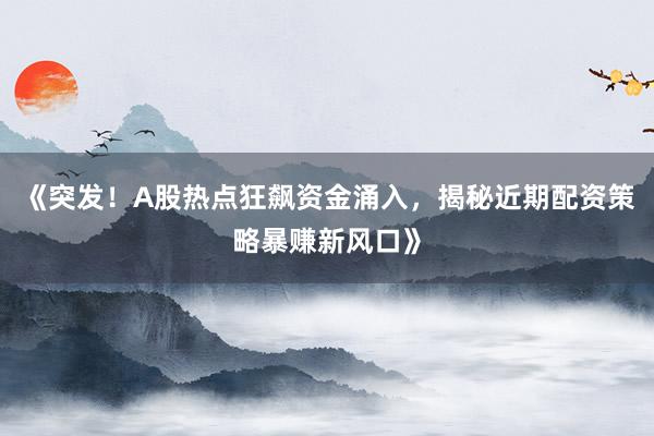 《突发！A股热点狂飙资金涌入，揭秘近期配资策略暴赚新风口》