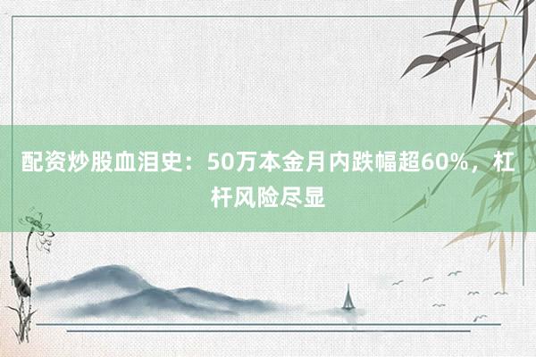 配资炒股血泪史：50万本金月内跌幅超60%，杠杆风险尽显