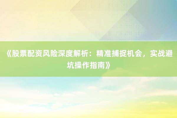 《股票配资风险深度解析:精准捕捉机会,实战避坑操作指南》