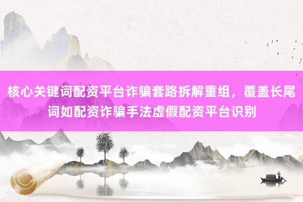 核心关键词配资平台诈骗套路拆解重组，覆盖长尾词如配资诈骗手法虚假配资平台识别