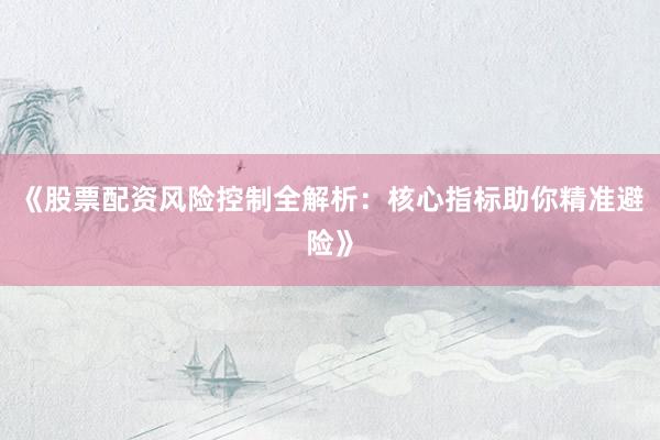 《股票配资风险控制全解析:核心指标助你精准避险》