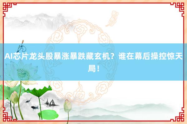 AI芯片龙头股暴涨暴跌藏玄机？谁在幕后操控惊天局！