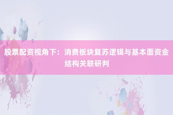 股票配资视角下：消费板块复苏逻辑与基本面资金结构关联研判