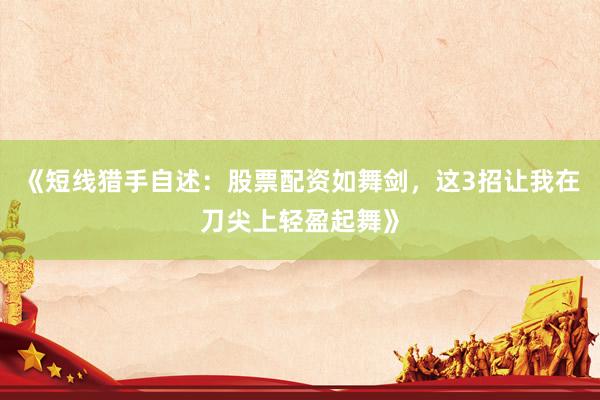 《短线猎手自述：股票配资如舞剑，这3招让我在刀尖上轻盈起舞》