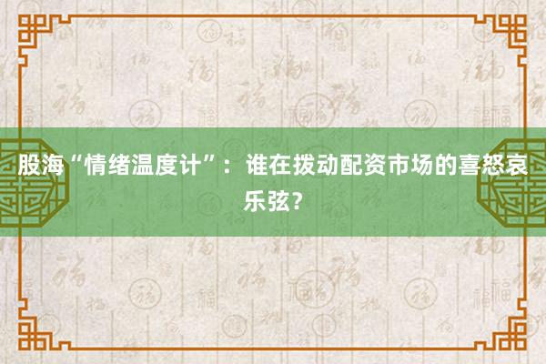 股海“情绪温度计”：谁在拨动配资市场的喜怒哀乐弦？