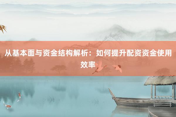 从基本面与资金结构解析：如何提升配资资金使用效率