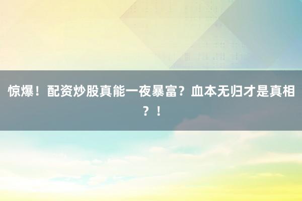 惊爆!配资炒股真能一夜暴富?血本无归才是真相?!