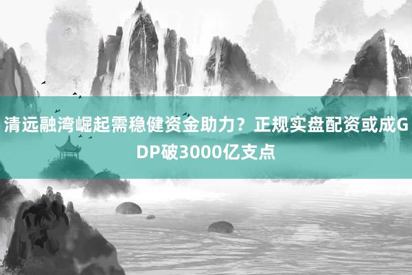 清远融湾崛起需稳健资金助力？正规实盘配资或成GDP破3000亿支点