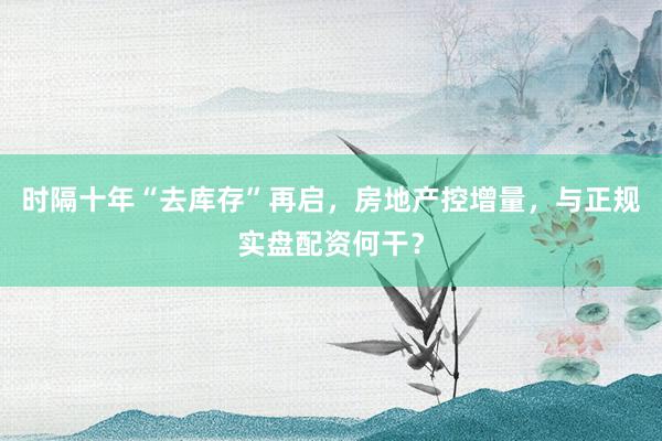 时隔十年“去库存”再启,房地产控增量,与正规实盘配资何干?