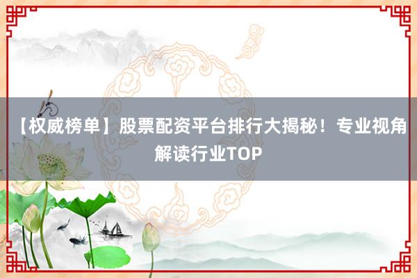 【权威榜单】股票配资平台排行大揭秘！专业视角解读行业TOP