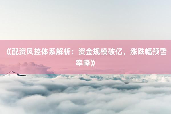 《配资风控体系解析：资金规模破亿，涨跌幅预警率降》