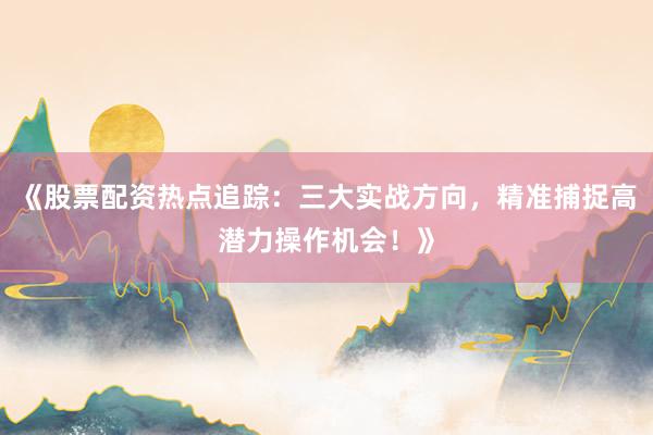 《股票配资热点追踪：三大实战方向，精准捕捉高潜力操作机会！》