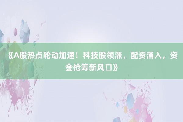 《A股热点轮动加速！科技股领涨，配资涌入，资金抢筹新风口》
