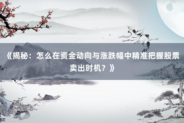 《揭秘：怎么在资金动向与涨跌幅中精准把握股票卖出时机？》