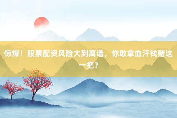 惊爆！股票配资风险大到离谱，你敢拿血汗钱赌这一把？