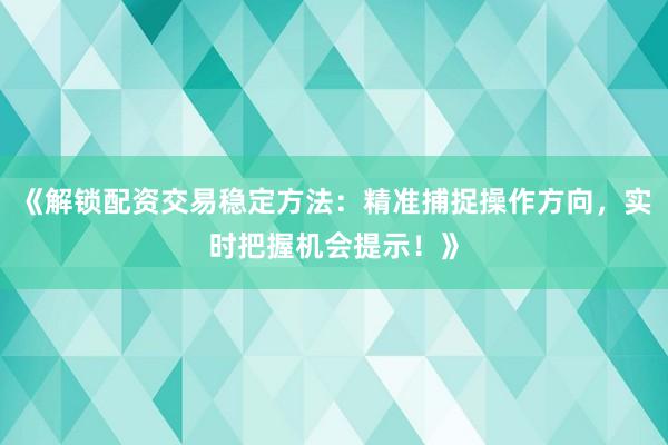 《解锁配资交易稳定方法:精准捕捉操作方向,实时把握机会提示!》