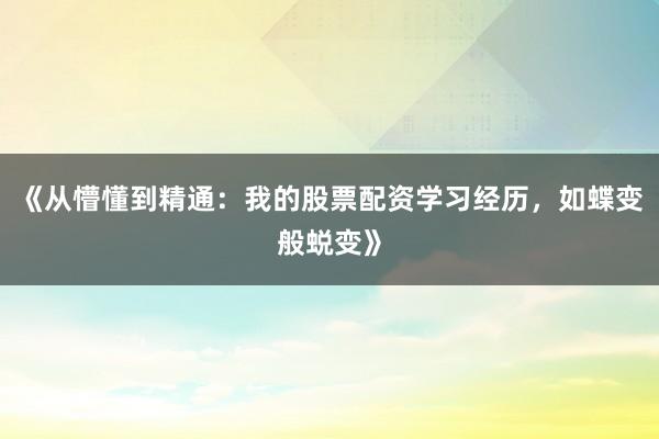 《从懵懂到精通：我的股票配资学习经历，如蝶变般蜕变》