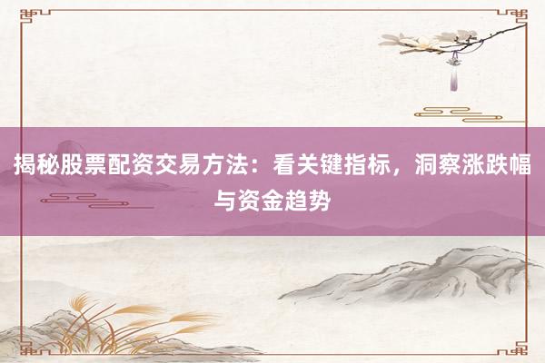 揭秘股票配资交易方法：看关键指标，洞察涨跌幅与资金趋势