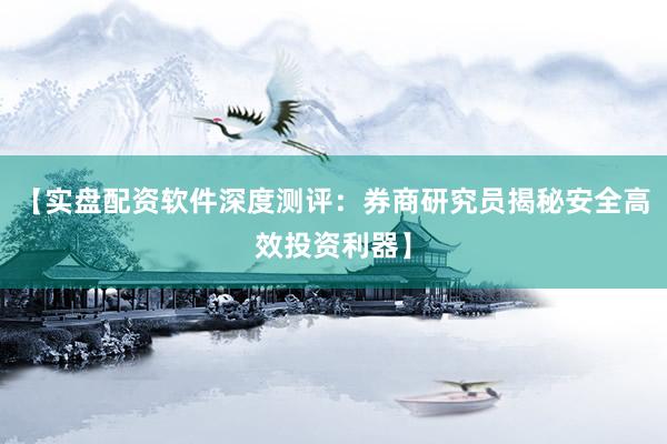 【实盘配资软件深度测评：券商研究员揭秘安全高效投资利器】