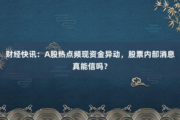 财经快讯：A股热点频现资金异动，股票内部消息真能信吗？