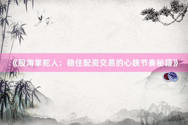 《股海掌舵人：稳住配资交易的心跳节奏秘籍》