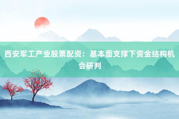 西安军工产业股票配资：基本面支撑下资金结构机会研判