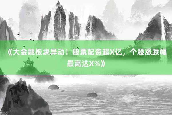 《大金融板块异动！股票配资超X亿，个股涨跌幅最高达X%》