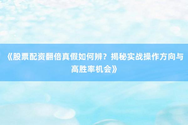 《股票配资翻倍真假如何辨？揭秘实战操作方向与高胜率机会》