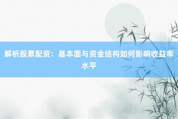 解析股票配资：基本面与资金结构如何影响收益率水平
