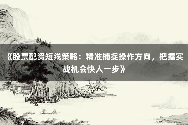 《股票配资短线策略：精准捕捉操作方向，把握实战机会快人一步》