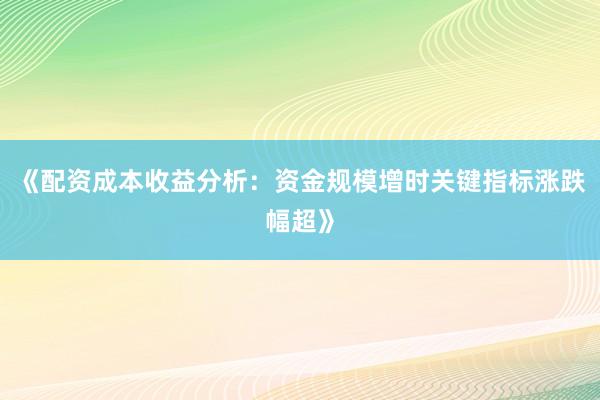 《配资成本收益分析:资金规模增时关键指标涨跌幅超》