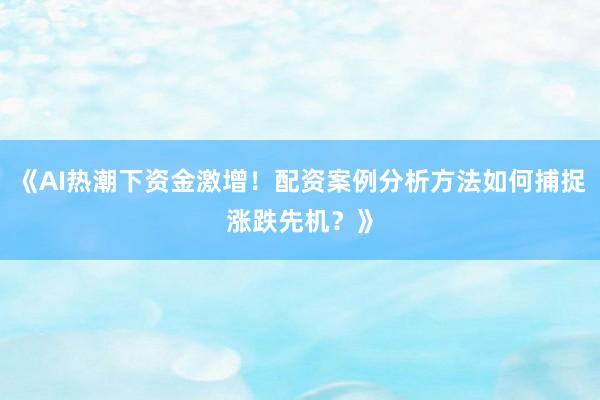 《AI热潮下资金激增！配资案例分析方法如何捕捉涨跌先机？》