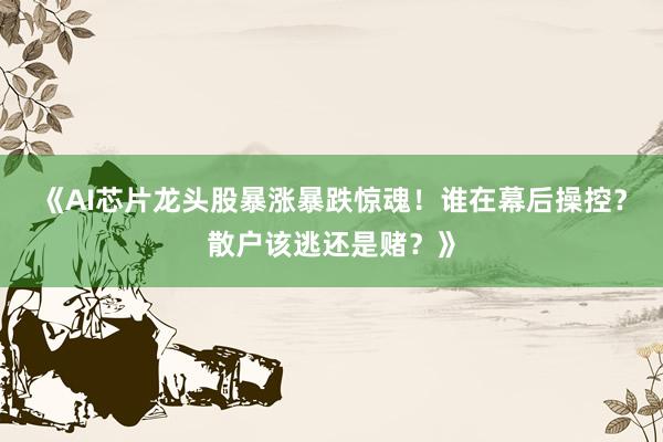 《AI芯片龙头股暴涨暴跌惊魂！谁在幕后操控？散户该逃还是赌？》
