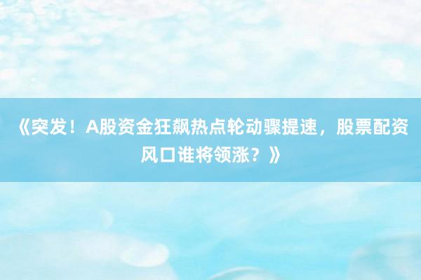 《突发！A股资金狂飙热点轮动骤提速，股票配资风口谁将领涨？》