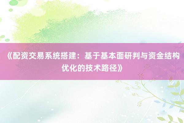 《配资交易系统搭建：基于基本面研判与资金结构优化的技术路径》
