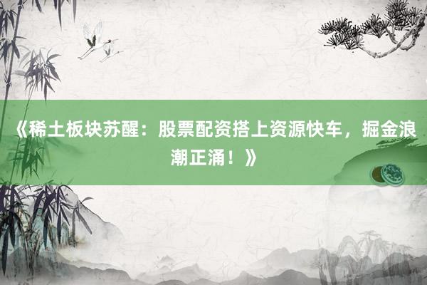 《稀土板块苏醒：股票配资搭上资源快车，掘金浪潮正涌！》